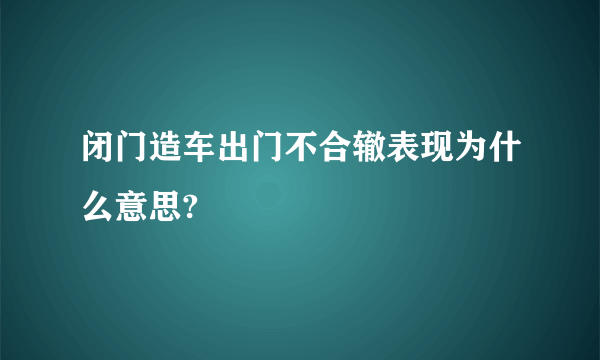 闭门造车出门不合辙表现为什么意思?