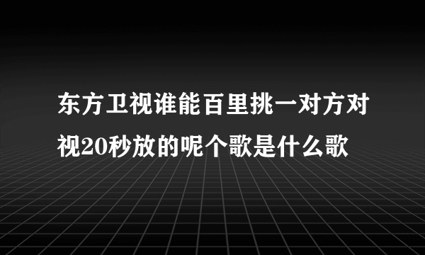 东方卫视谁能百里挑一对方对视20秒放的呢个歌是什么歌