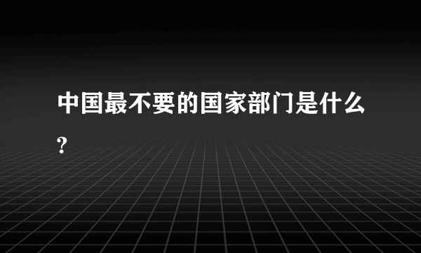 中国最不要的国家部门是什么?