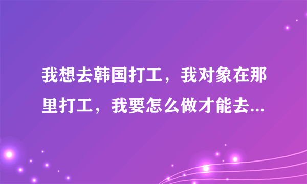 我想去韩国打工，我对象在那里打工，我要怎么做才能去他那个地区或单位打工？