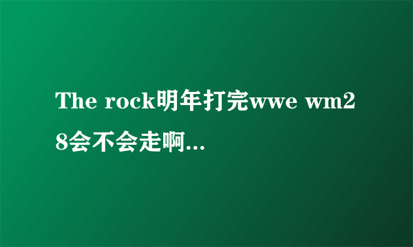 The rock明年打完wwe wm28会不会走啊？？有谣言说他要离开了