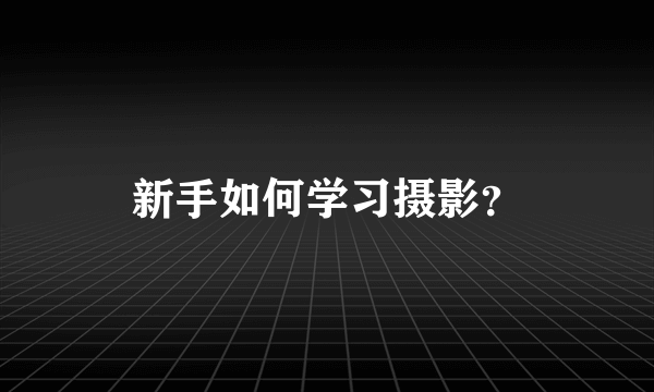 新手如何学习摄影？