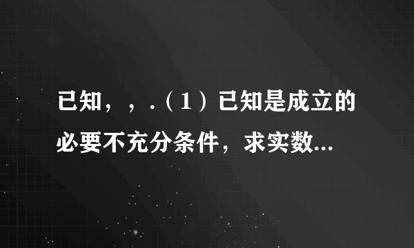 已知，，.（1）已知是成立的必要不充分条件，求实数的取值范围；（2）若是成立的充分不必要条件，求实数的取值范围.