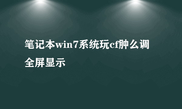 笔记本win7系统玩cf肿么调全屏显示