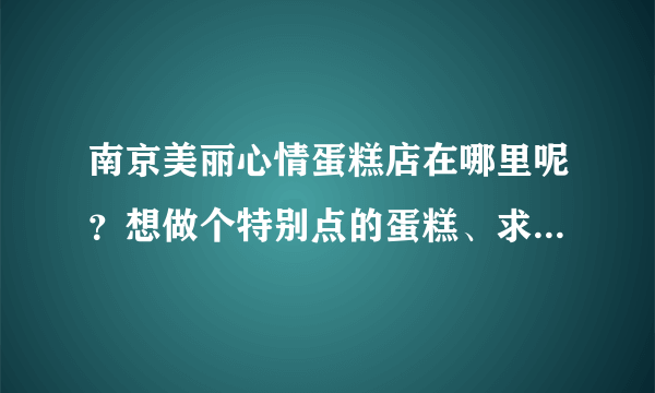 南京美丽心情蛋糕店在哪里呢？想做个特别点的蛋糕、求具体地址及路线~谢谢大侠们啦！小女子感激不尽呐~