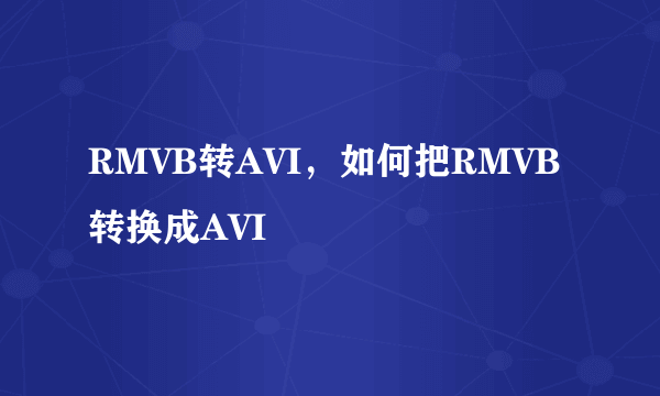 RMVB转AVI，如何把RMVB转换成AVI