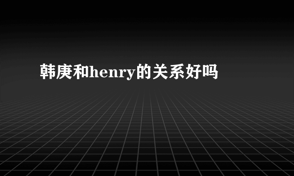 韩庚和henry的关系好吗