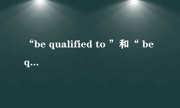 “be qualified to ”和“ be qualified for ”的区别是什么？