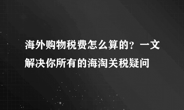 海外购物税费怎么算的？一文解决你所有的海淘关税疑问