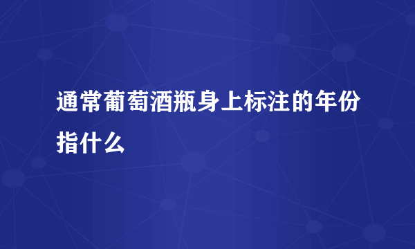 通常葡萄酒瓶身上标注的年份指什么