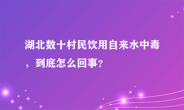 湖北数十村民饮用自来水中毒，到底怎么回事？