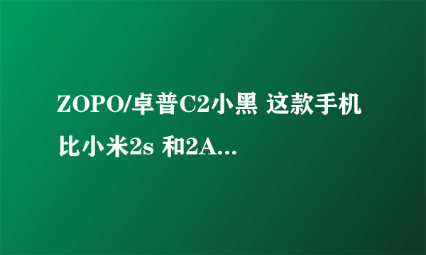 ZOPO/卓普C2小黑 这款手机比小米2s 和2A好不好热心解答下!!