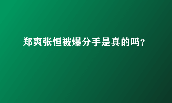 郑爽张恒被爆分手是真的吗？