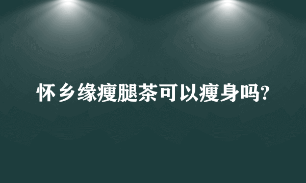 怀乡缘瘦腿茶可以瘦身吗?