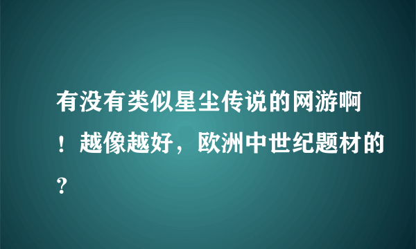 有没有类似星尘传说的网游啊！越像越好，欧洲中世纪题材的？