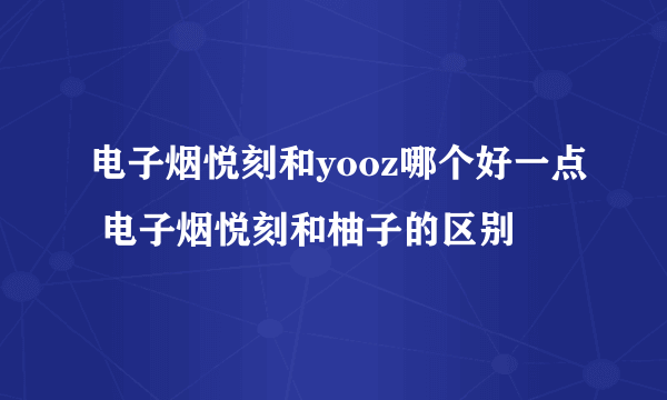 电子烟悦刻和yooz哪个好一点 电子烟悦刻和柚子的区别