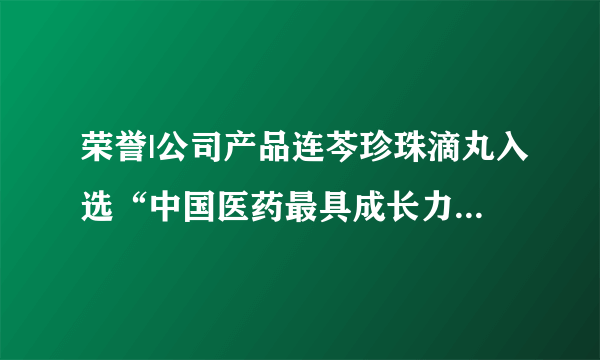 荣誉|公司产品连芩珍珠滴丸入选“中国医药最具成长力产品品牌”