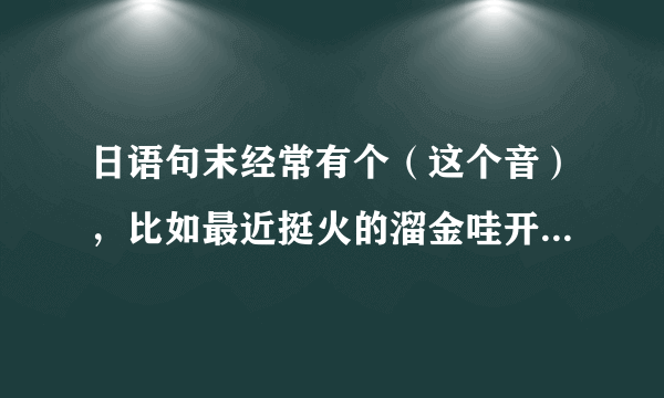 日语句末经常有个（这个音），比如最近挺火的溜金哇开呀酷裂，纳尼呦酷烈