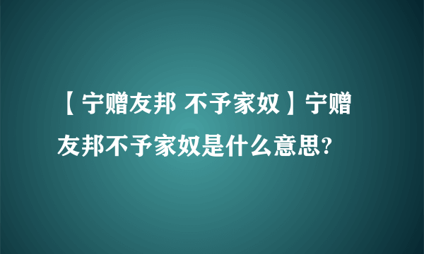 【宁赠友邦 不予家奴】宁赠友邦不予家奴是什么意思?