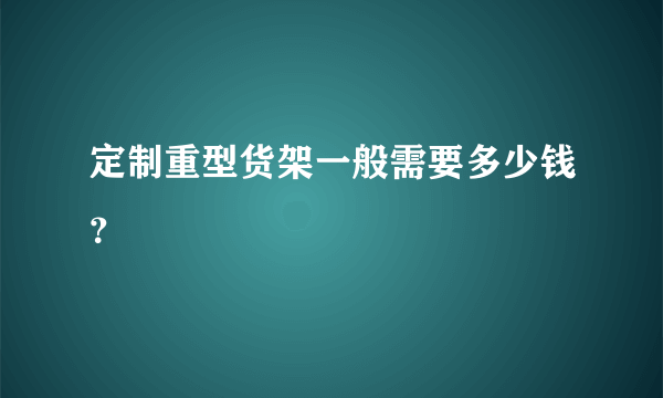 定制重型货架一般需要多少钱？