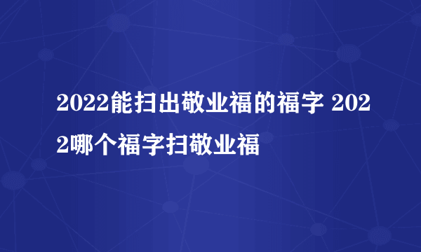 2022能扫出敬业福的福字 2022哪个福字扫敬业福