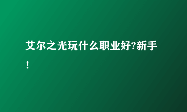 艾尔之光玩什么职业好?新手！