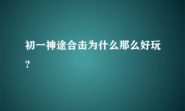 初一神途合击为什么那么好玩？