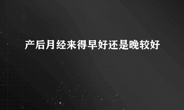 产后月经来得早好还是晚较好