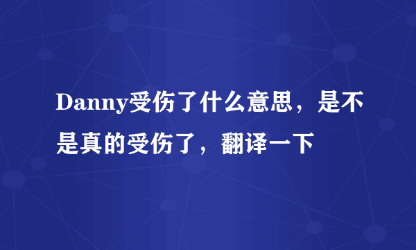 Danny受伤了什么意思，是不是真的受伤了，翻译一下