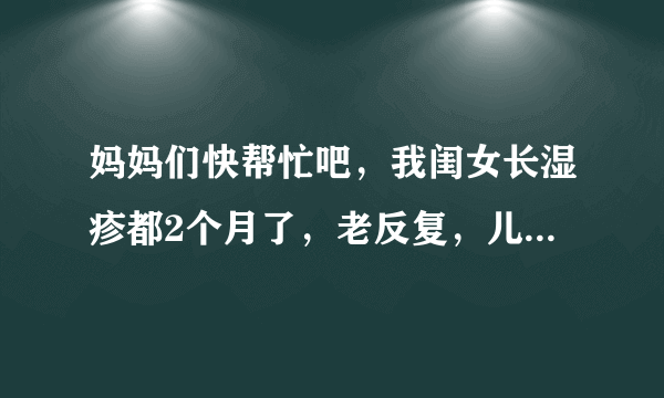 妈妈们快帮忙吧，我闺女长湿疹都2个月了，老反复，儿研所的药都试过了还是不好，每天晚上睡觉时看着宝宝撕心裂肺的哭心里那个难受啊，有什么办法能让宝宝快点好吗？