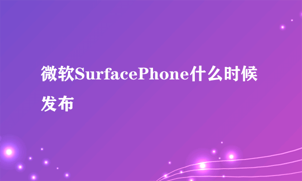 微软SurfacePhone什么时候发布