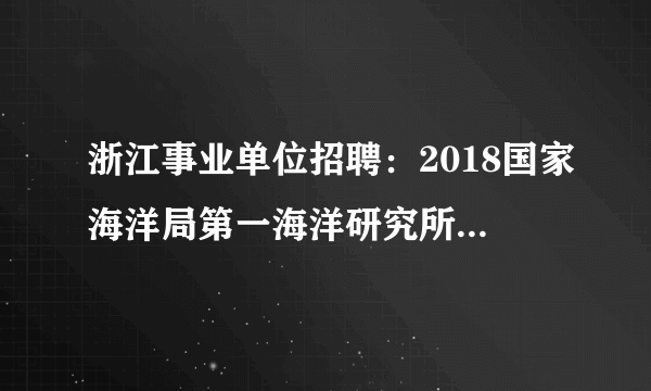 浙江事业单位招聘：2018国家海洋局第一海洋研究所招聘25人公告