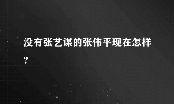 没有张艺谋的张伟平现在怎样？