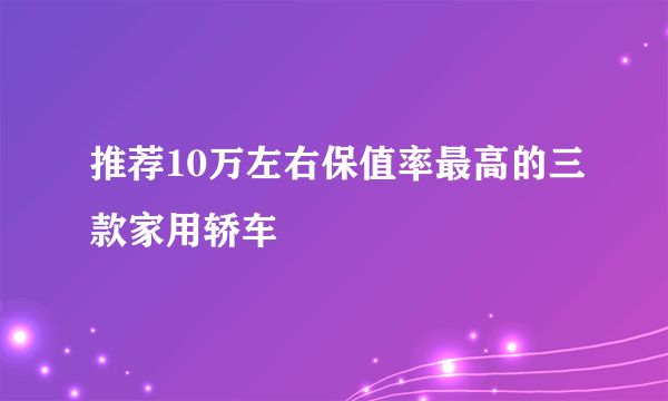 推荐10万左右保值率最高的三款家用轿车