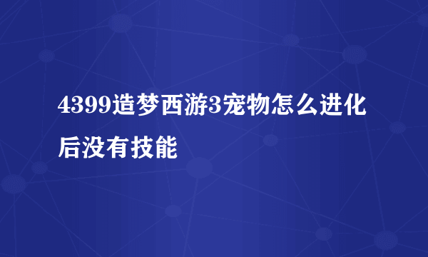 4399造梦西游3宠物怎么进化后没有技能