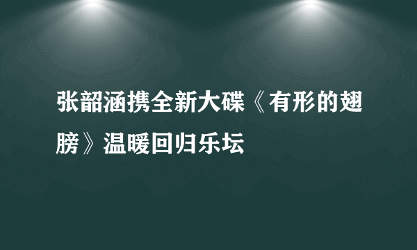 张韶涵携全新大碟《有形的翅膀》温暖回归乐坛