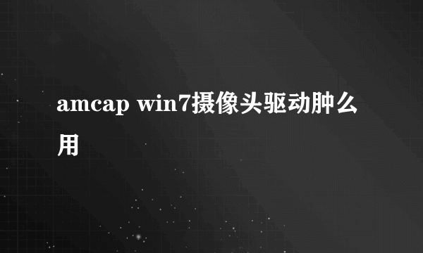 amcap win7摄像头驱动肿么用