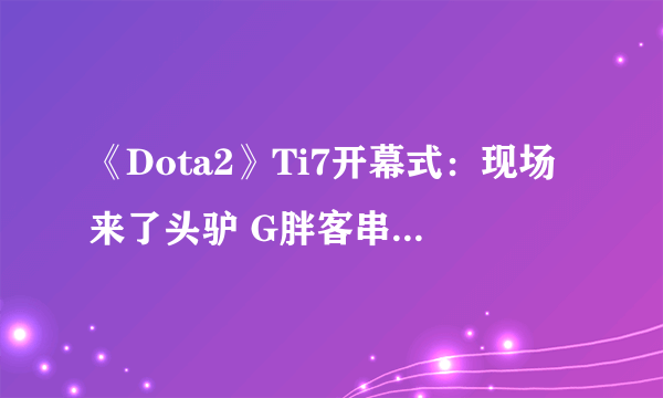 《Dota2》Ti7开幕式：现场来了头驴 G胖客串金发保安出境