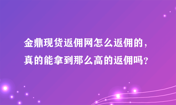 金鼎现货返佣网怎么返佣的，真的能拿到那么高的返佣吗？