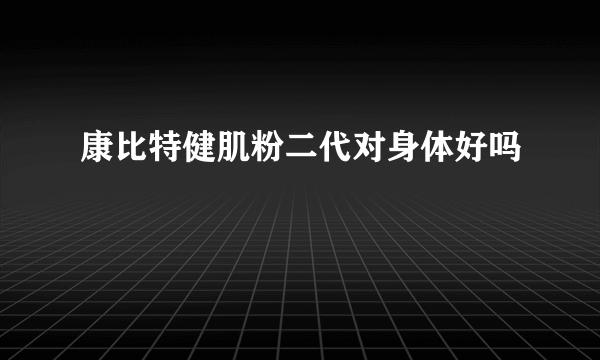 康比特健肌粉二代对身体好吗