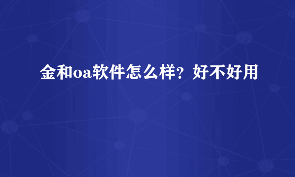 金和oa软件怎么样？好不好用