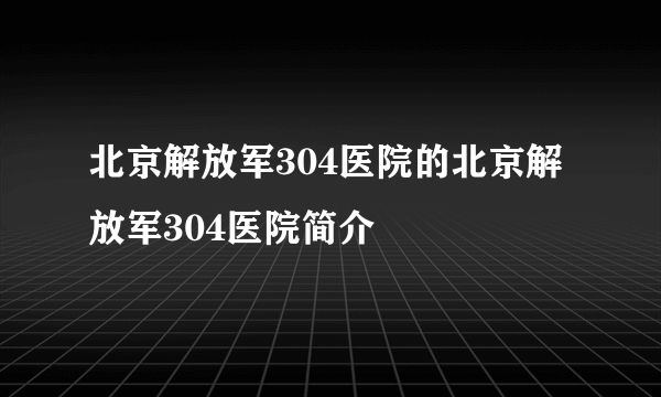 北京解放军304医院的北京解放军304医院简介