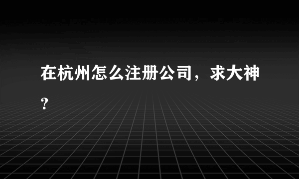 在杭州怎么注册公司，求大神？