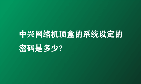 中兴网络机顶盒的系统设定的密码是多少?