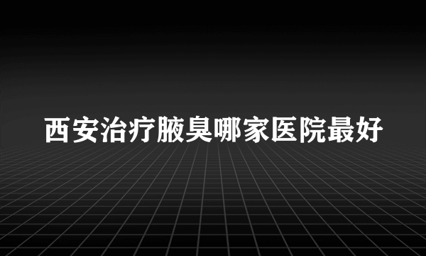 西安治疗腋臭哪家医院最好