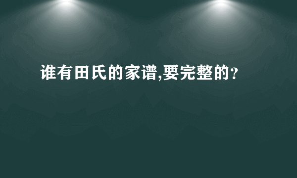 谁有田氏的家谱,要完整的？