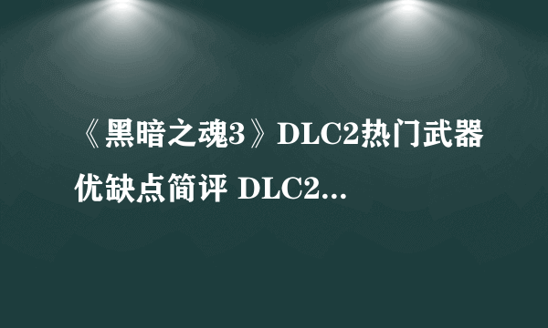 《黑暗之魂3》DLC2热门武器优缺点简评 DLC2强力武器推荐