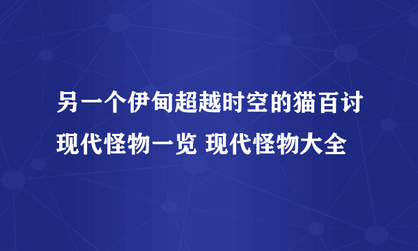 另一个伊甸超越时空的猫百讨现代怪物一览 现代怪物大全