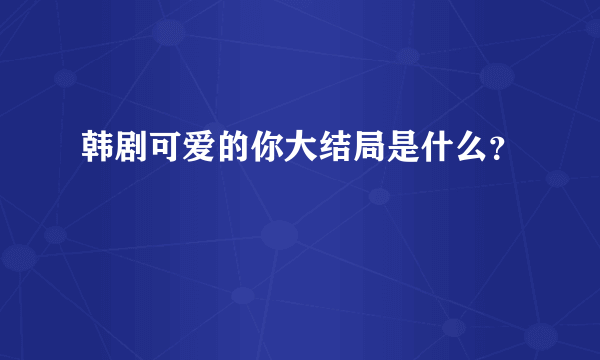 韩剧可爱的你大结局是什么？