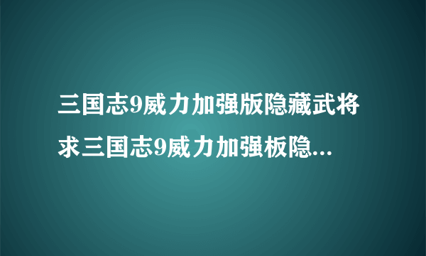 三国志9威力加强版隐藏武将 求三国志9威力加强板隐藏古代武将怎么开启